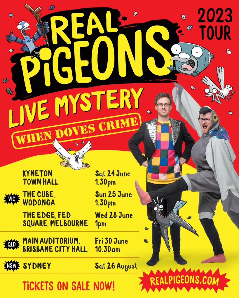 A poster advertising the 2023 tour Real Pigeons Live Mystery: When Doves Crime. It features photos of Andrew and Ben, illustrations of the main Real Pigeons characters and event information which reads: Kyneton Town Hall Sat 24 June 1.30pm, The Cube Wodonga Sun 25 June 1.30pm, The Edge Fed Square Melbourne Wed 28 June 1pm, Main Auditorium Brisbane City Hall Fri 30 June 10.30am and Sydney Sat 26 August. The final text says Tickets on sale now realpigeons.com